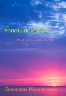 Успеть полюбить. Любовь сильнее смерти (Екатерина Михальченко)