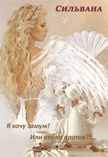 Я хочу замуж! Или кто-то против?!.. (Сильвана)