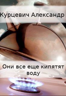 Они все еще кипятят воду (Александр Курцевич)