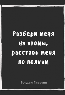 Разбери меня на атомы, расставь меня по полкам (Богдан Гавриш)