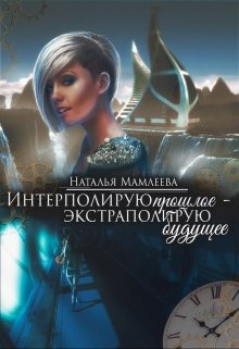 Интерполирую прошлое — Экстраполирую будущее (Наталья Мамлеева)