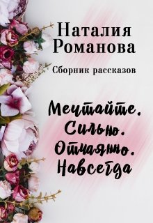 Мечтайте правильно. Сильно. Отчаянно. Навсегда. Сборник (Наталия Романова)