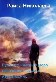 Будущее. Высшая мера наказания: выжить невозможно (Раиса Борисовна Николаева)
