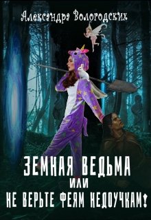 Земная ведьма, или (не) верьте феям недоучкам! (Александра Вологодских)