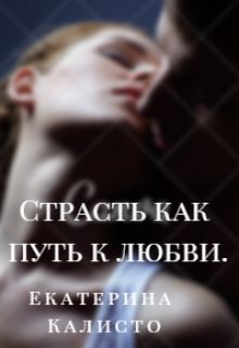 Страсть как путь к любви. (Екатерина Калисто)