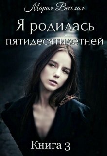 Я родилась пятидесятилетней. Часть третья. (Мария Веселая)