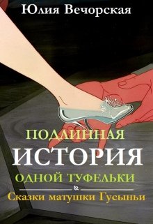 Подлинная история одной туфельки. Сказки матушки Гусыньи. (Юлия Вечорская)
