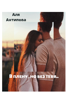 В плену , но без тебя (Аля Антипова)
