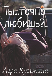 Ты…точно любишь?… (Лера Кузьмина)