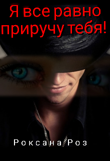 Я все равно приручу тебя! (Роксана Роз)