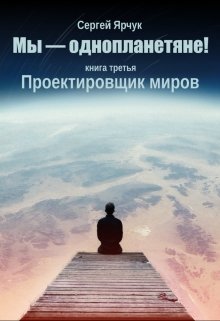 Мы — однопланетяне! Книга третья. Проектировщик миров (Сергей Ярчук)