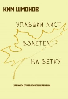 Упавший лист взлетел на ветку. Хроники отравленного времени. (Ким Шмонов)