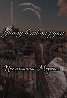 Упаду в твои руки (Поллианна Морган)