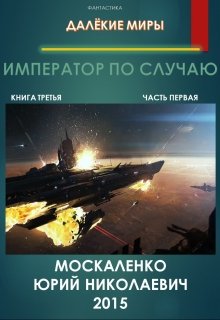 Далёкие миры Император по случаю. Книга третья Часть первая (Юрий Москаленко)