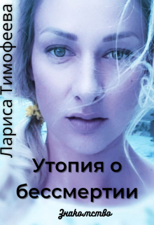 Утопия о бессмертии. Книга первая. Знакомство (Лариса Тимофеева)