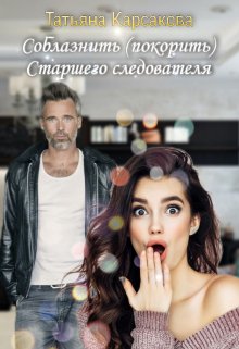 Соблазнить (покорить) Старшего следователя (Татьяна Карсакова)