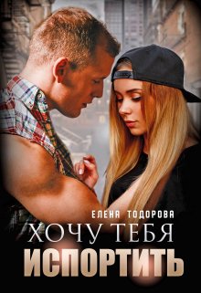 Хочу тебя испортить (Елена Тодорова)