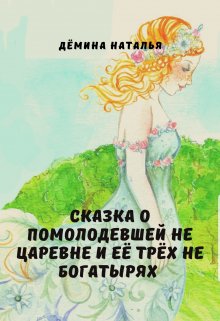 Сказка о помолодевшей не царевне и её трёх не богатырях (Дёмина Наталья)