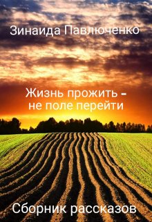 Жизнь прожить — не поле перейти. Сборник историй из жизни. (Зинаида Павлюченко)