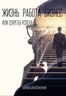 Жизнь, работа, бизнес, или Секреты успеха. (Алексей Баранов)