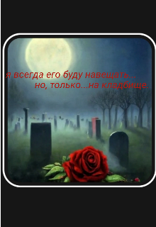 Я всегда его буду навещать…но, только…на кладбище. (Galia Jurkina)