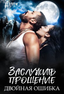 Заслужить прощение. Двойная ошибка. (Анна Ли)