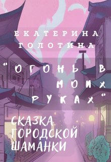 Огонь в моих руках. Сказка городской шаманки. (Екатерина Голотина)