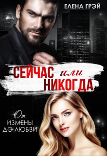 Сейчас или никогда. От измены до любви (Елена Грэй)