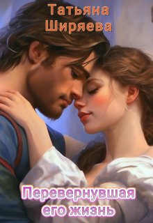 Перевернувшая его жизнь (Татьяна Ширяева)