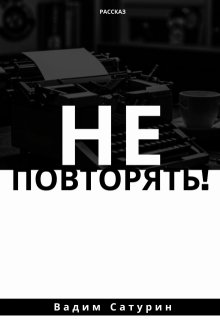 Не повторять! (Вадим Сатурин)