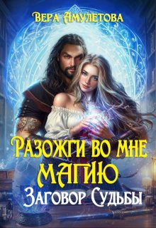 Разожги во мне магию. Заговор судьбы (Вера Амулетова)